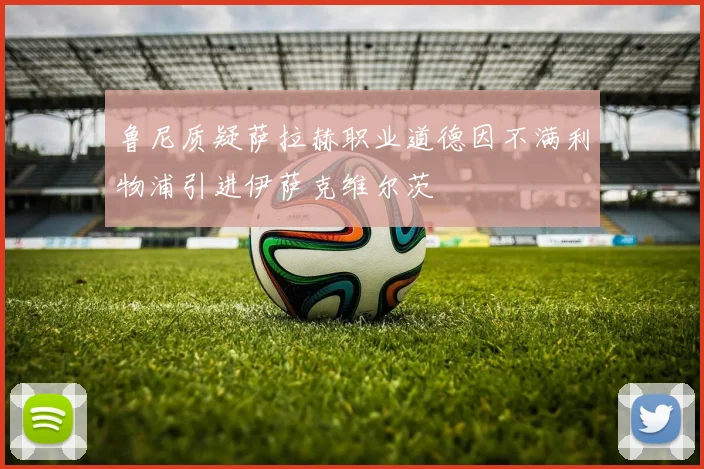 鲁尼质疑萨拉赫职业道德因不满利物浦引进伊萨克维尔茨