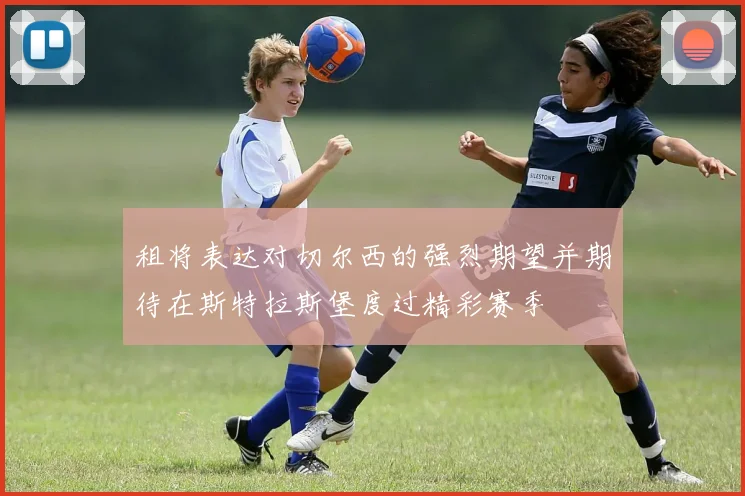 租将表达对切尔西的强烈期望并期待在斯特拉斯堡度过精彩赛季
