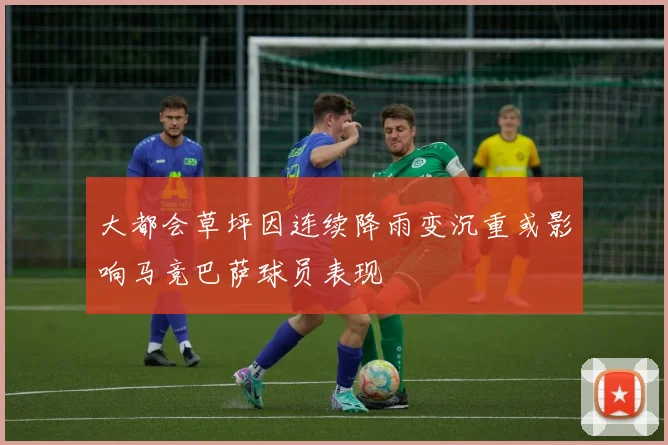 大都会草坪因连续降雨变沉重或影响马竞巴萨球员表现