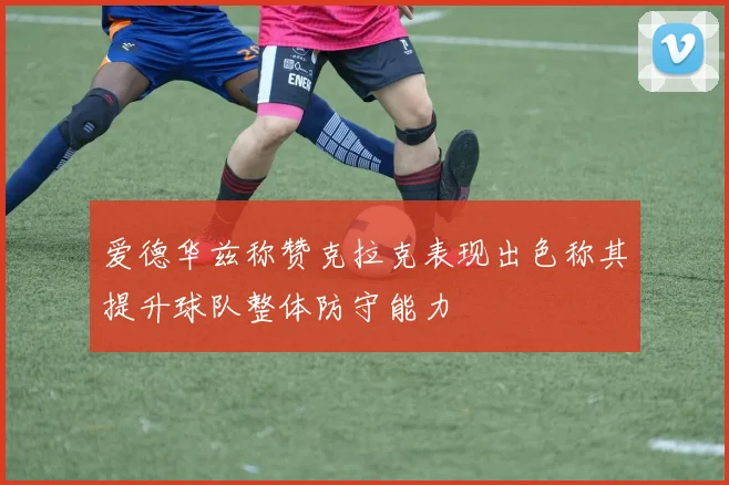 爱德华兹称赞克拉克表现出色称其提升球队整体防守能力