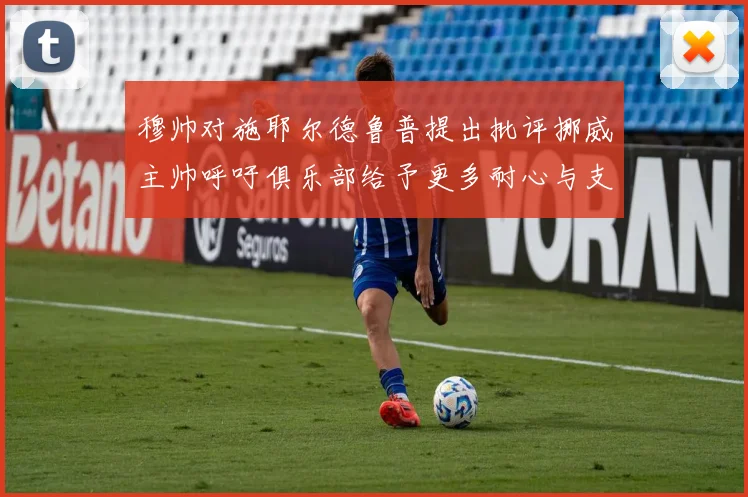 穆帅对施耶尔德鲁普提出批评挪威主帅呼吁俱乐部给予更多耐心与支持