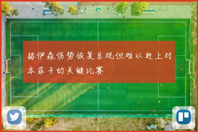 赫伊森伤势恢复乐观但难以赶上对本菲卡的关键比赛