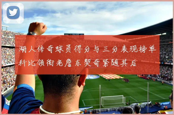 湖人传奇球员得分与三分表现榜单科比领衔老詹东契奇紧随其后