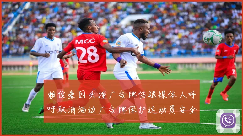 赖俊豪因头撞广告牌伤退媒体人呼吁取消场边广告牌保护运动员安全