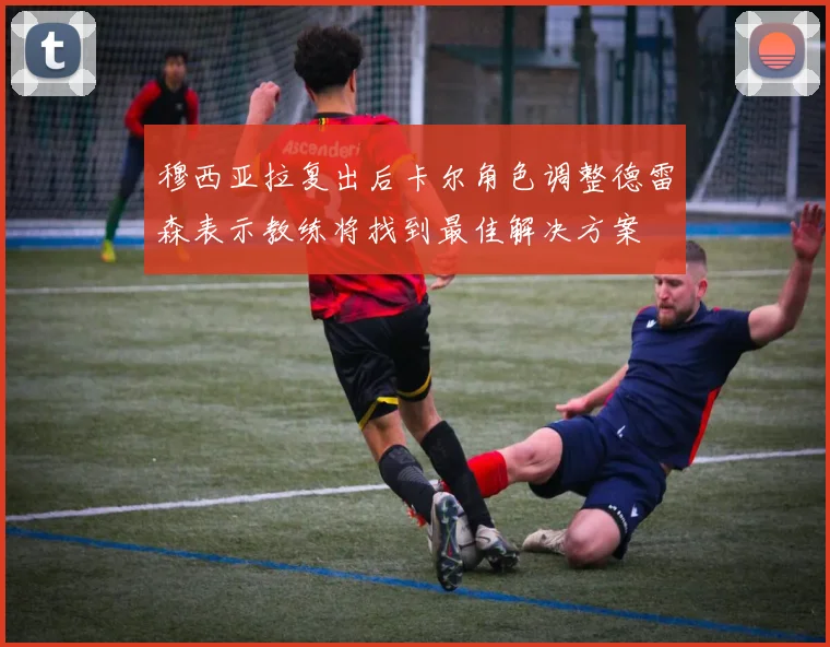 穆西亚拉复出后卡尔角色调整德雷森表示教练将找到最佳解决方案