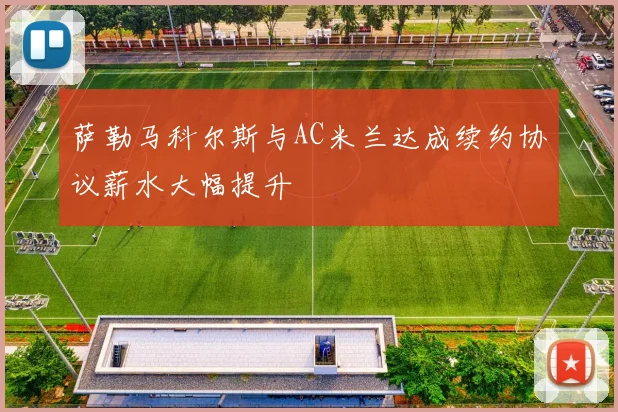 萨勒马科尔斯与AC米兰达成续约协议薪水大幅提升