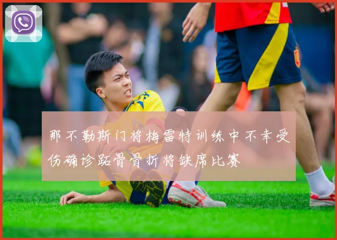 那不勒斯门将梅雷特训练中不幸受伤确诊跖骨骨折将缺席比赛