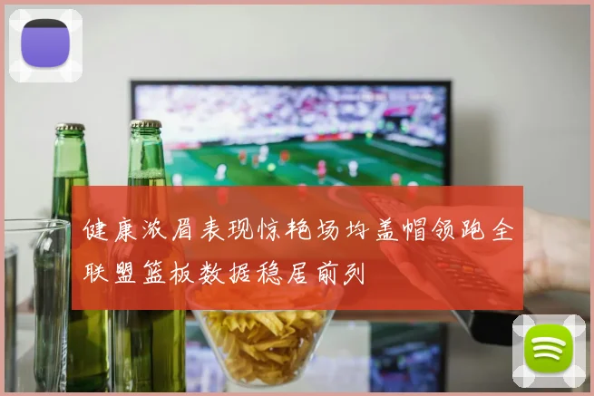 健康浓眉表现惊艳场均盖帽领跑全联盟篮板数据稳居前列