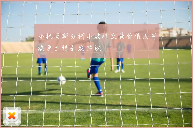 小托马斯分析小波特交易价值或可换莫兰特引发热议