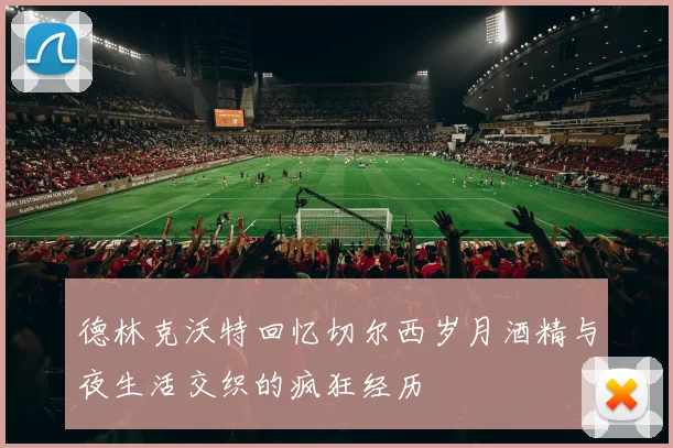 德林克沃特回忆切尔西岁月酒精与夜生活交织的疯狂经历