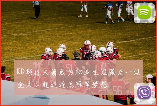 KD期待火箭成为职业生涯最后一站全力以赴追逐总冠军梦想