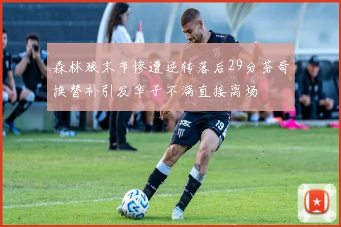 森林狼末节惨遭逆转落后29分芬奇换替补引发华子不满直接离场