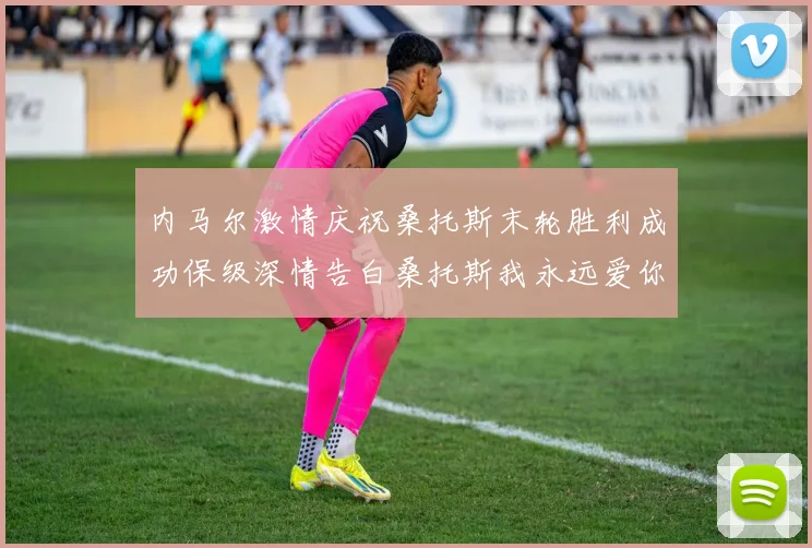 内马尔激情庆祝桑托斯末轮胜利成功保级深情告白桑托斯我永远爱你