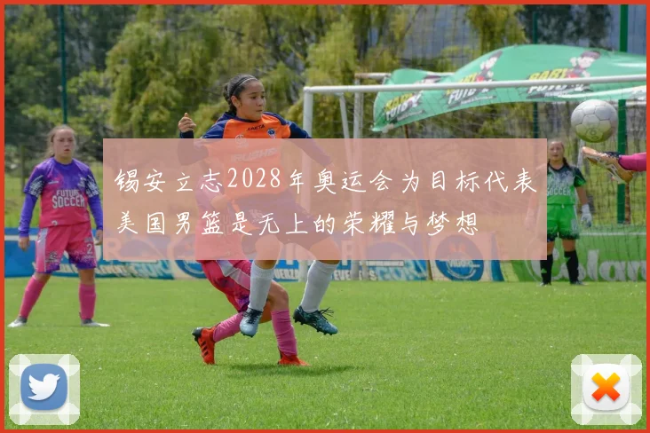 锡安立志2028年奥运会为目标代表美国男篮是无上的荣耀与梦想