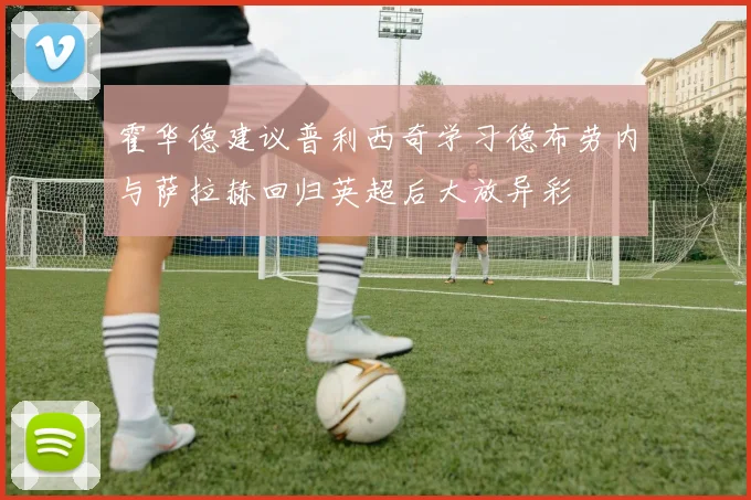 霍华德建议普利西奇学习德布劳内与萨拉赫回归英超后大放异彩