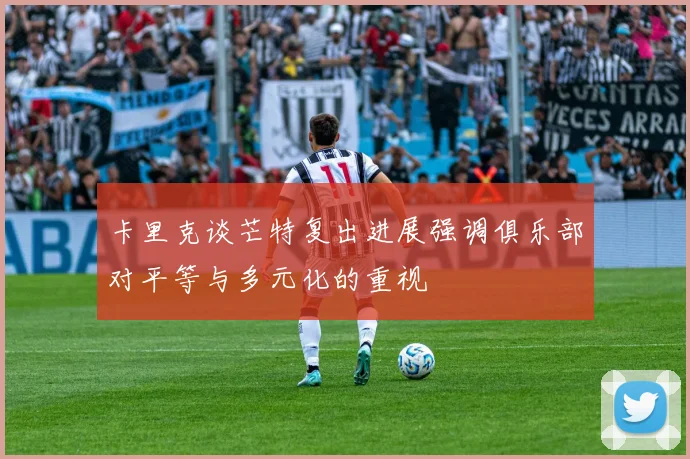 卡里克谈芒特复出进展强调俱乐部对平等与多元化的重视