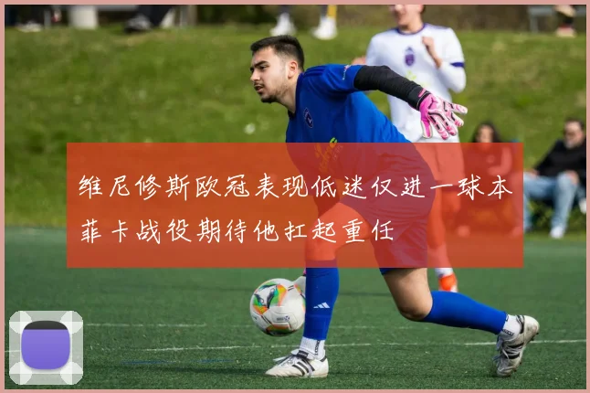 维尼修斯欧冠表现低迷仅进一球本菲卡战役期待他扛起重任