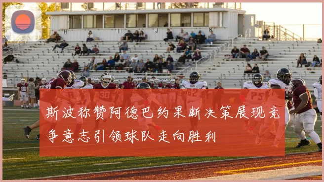 斯波称赞阿德巴约果断决策展现竞争意志引领球队走向胜利
