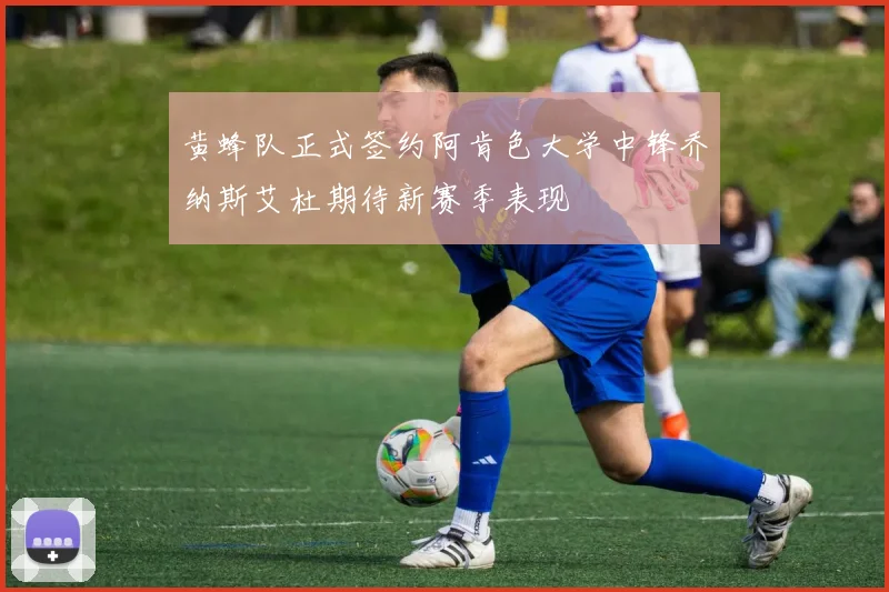 黄蜂队正式签约阿肯色大学中锋乔纳斯艾杜期待新赛季表现