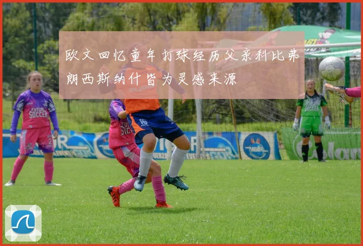 欧文回忆童年打球经历父亲科比弗朗西斯纳什皆为灵感来源