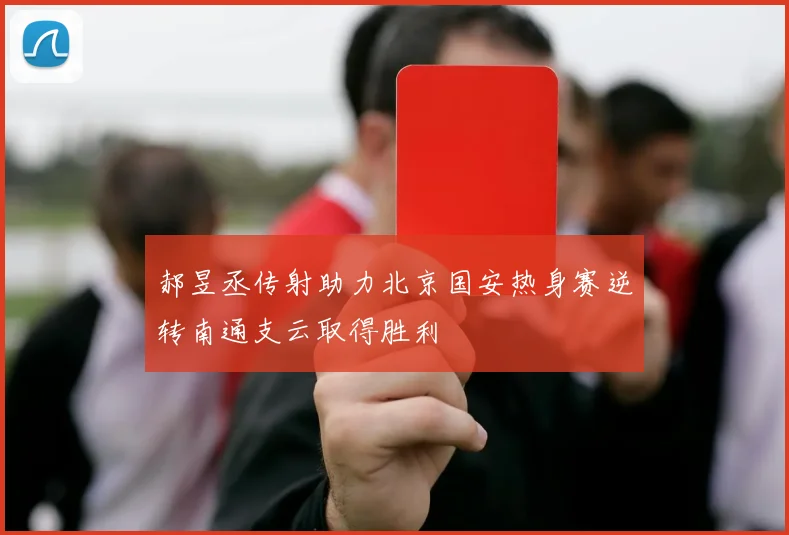 郝昱丞传射助力北京国安热身赛逆转南通支云取得胜利