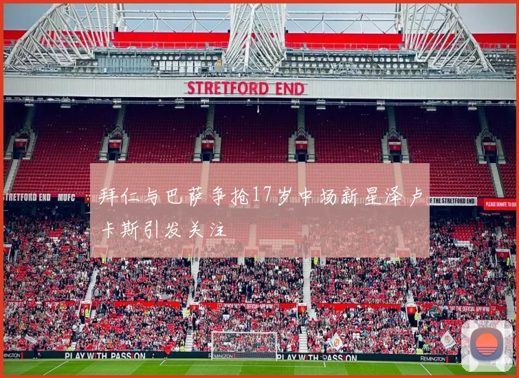 拜仁与巴萨争抢17岁中场新星泽卢卡斯引发关注