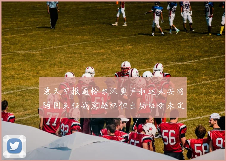 意天空报道恰尔汉奥卢和达米安将随国米征战意超杯但出场机会未定