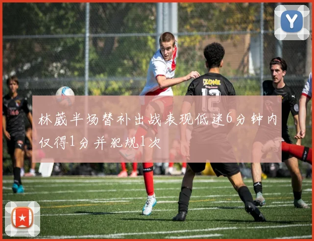 林葳半场替补出战表现低迷6分钟内仅得1分并犯规1次