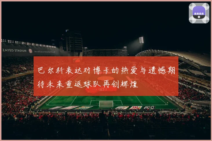 巴尔科表达对博卡的热爱与遗憾期待未来重返球队再创辉煌
