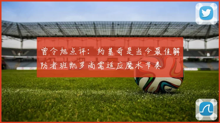 曾令旭点评：约基奇是当今最佳解防者班凯罗尚需适应魔术节奏