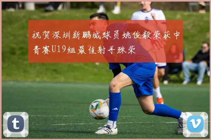 祝贺深圳新鹏城球员姚俊毅荣获中青赛U19组最佳射手殊荣