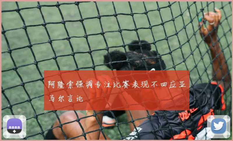 阿隆索强调专注比赛表现不回应亚马尔言论