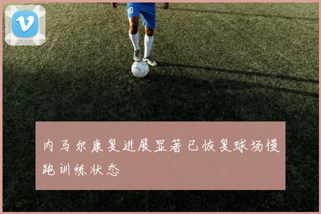 内马尔康复进展显著已恢复球场慢跑训练状态
