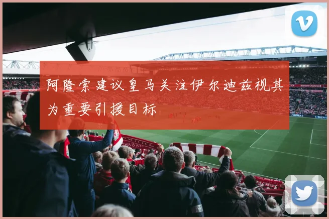 阿隆索建议皇马关注伊尔迪兹视其为重要引援目标