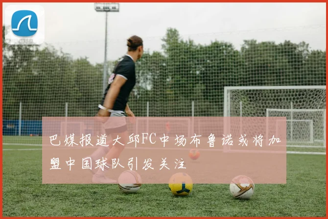 巴媒报道大邱FC中场布鲁诺或将加盟中国球队引发关注