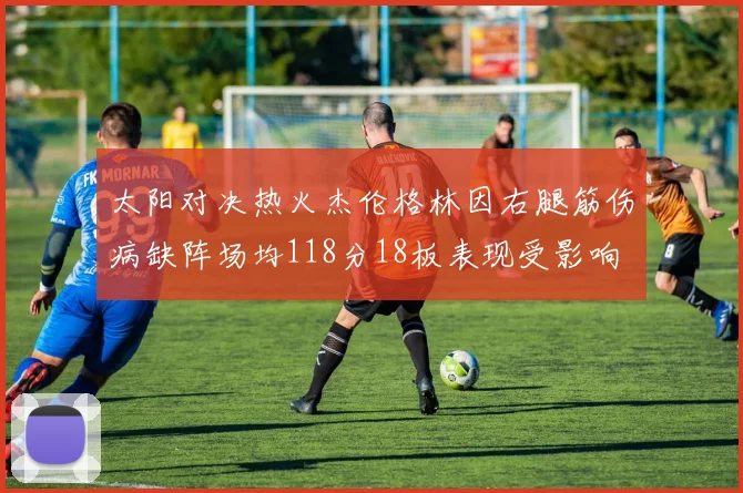 太阳对决热火杰伦格林因右腿筋伤病缺阵场均118分18板表现受影响