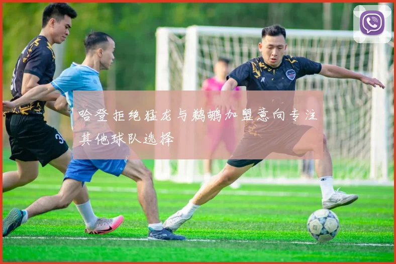 哈登拒绝猛龙与鹈鹕加盟意向专注其他球队选择