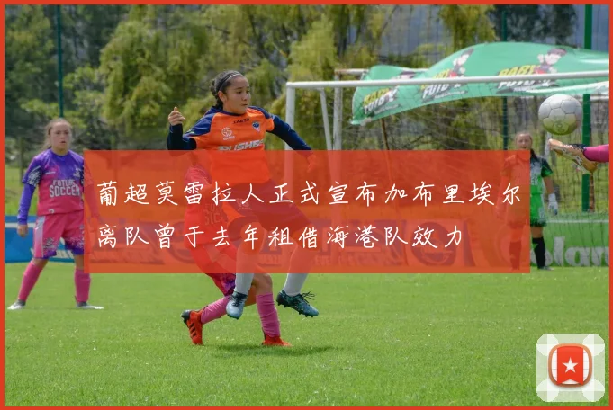 葡超莫雷拉人正式宣布加布里埃尔离队曾于去年租借海港队效力