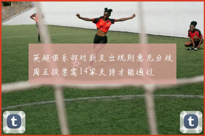 英超俱乐部对新支出规则意见分歧周五投票需14家支持才能通过