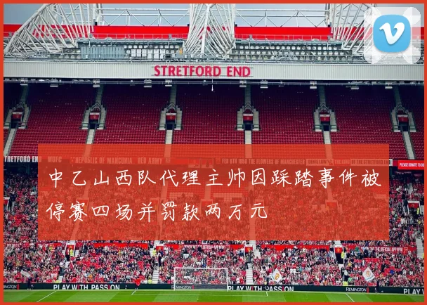中乙山西队代理主帅因踩踏事件被停赛四场并罚款两万元