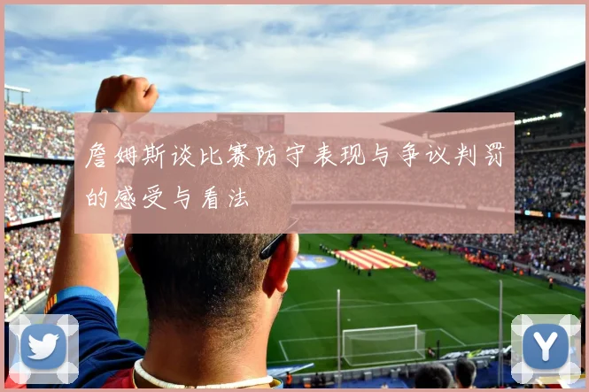 詹姆斯谈比赛防守表现与争议判罚的感受与看法