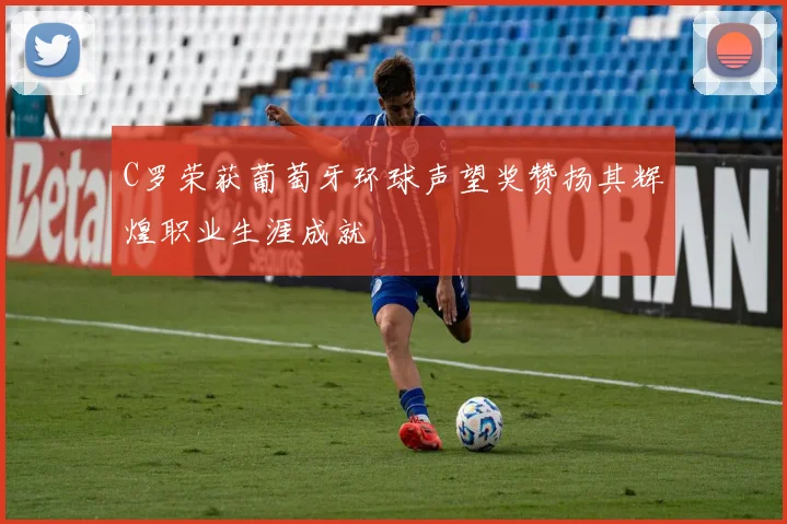 C罗荣获葡萄牙环球声望奖赞扬其辉煌职业生涯成就