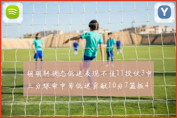胡明轩状态低迷表现不佳11投仅3中三分球命中率低迷贡献10分7篮板4助攻