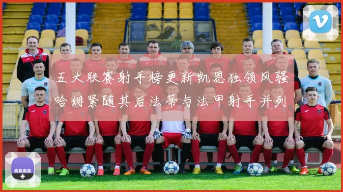 五大联赛射手榜更新凯恩独领风骚哈姆紧随其后法蒂与法甲射手并列第一