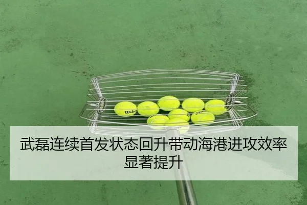 武磊连续首发状态回升带动海港进攻效率显著提升