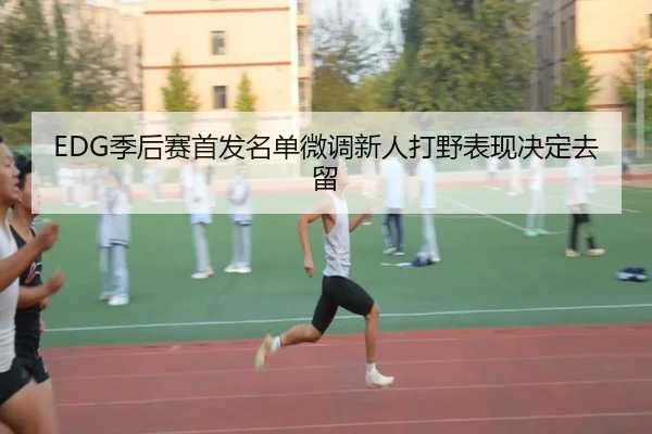 EDG季后赛首发名单微调新人打野表现决定去留（MKSPORTS）